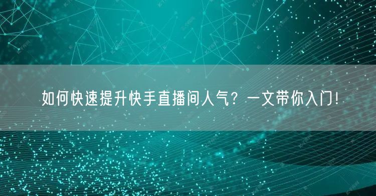 如何快速提升快手直播间人气？一文带你入门！