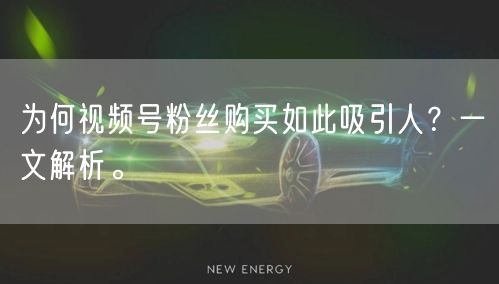 为何视频号粉丝购买如此吸引人？一文解析。