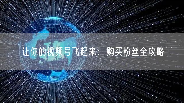 让你的视频号飞起来：购买粉丝全攻略