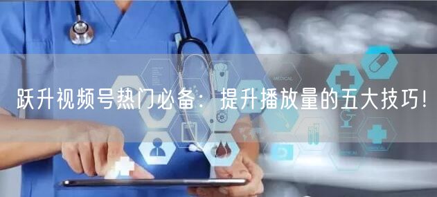 跃升视频号热门必备：提升播放量的五大技巧！
