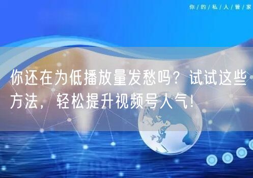 你还在为低播放量发愁吗？试试这些方法，轻松提升视频号人气！