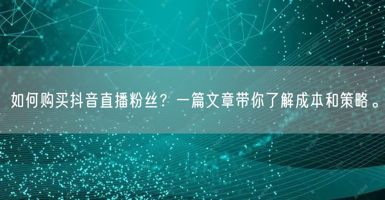 如何购买抖音直播粉丝？一篇文章带你了解成本和策略。