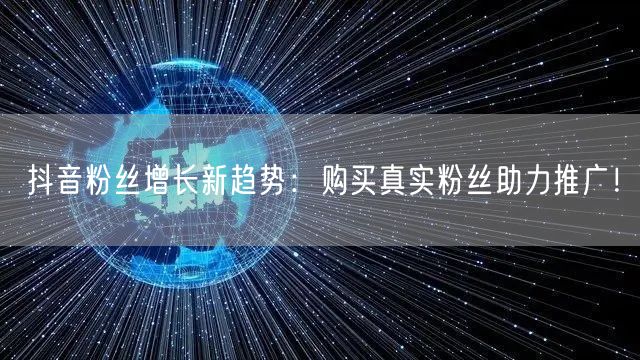 抖音粉丝增长新趋势：购买真实粉丝助力推广！