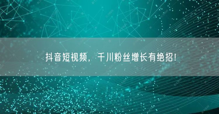 抖音短视频，千川粉丝增长有绝招！