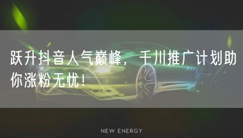 跃升抖音人气巅峰，千川推广计划助你涨粉无忧！