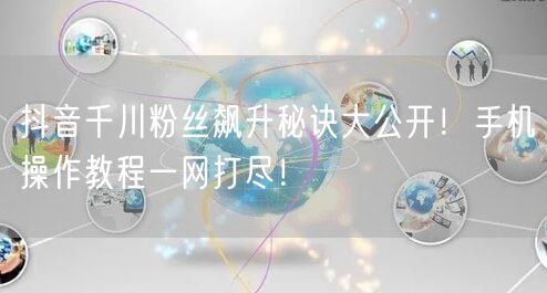 抖音千川粉丝飙升秘诀大公开！手机操作教程一网打尽！