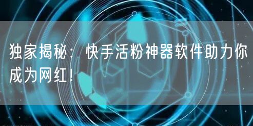 独家揭秘：快手活粉神器软件助力你成为网红！