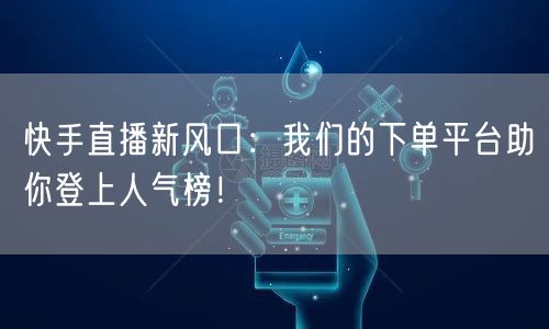快手直播新风口：我们的下单平台助你登上人气榜！