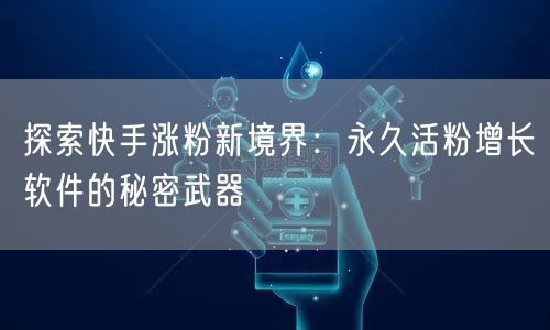 探索快手涨粉新境界：永久活粉增长软件的秘密武器