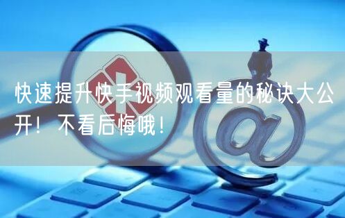 快速提升快手视频观看量的秘诀大公开！不看后悔哦！