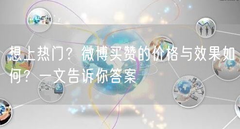 想上热门？微博买赞的价格与效果如何？一文告诉你答案