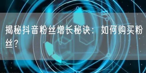 揭秘抖音粉丝增长秘诀：如何购买粉丝？