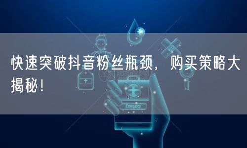 快速突破抖音粉丝瓶颈，购买策略大揭秘！