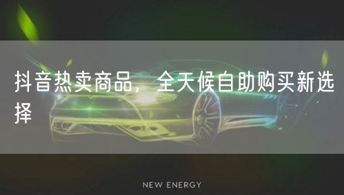 抖音热卖商品，全天候自助购买新选择