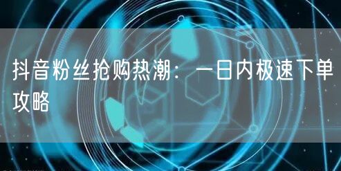 抖音粉丝抢购热潮：一日内极速下单攻略