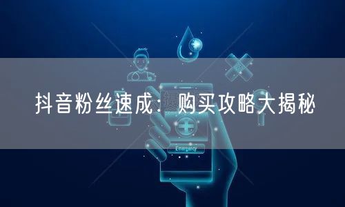 抖音粉丝速成：购买攻略大揭秘