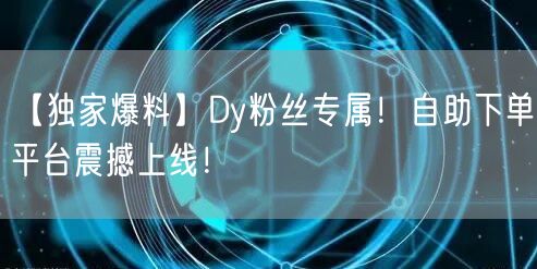 【独家爆料】Dy粉丝专属！自助下单平台震撼上线！