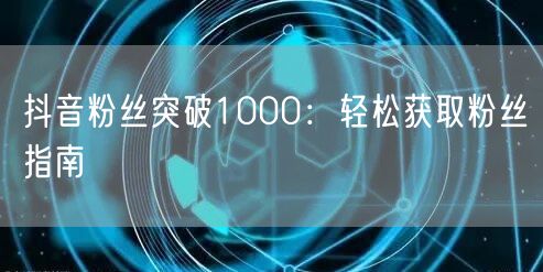 抖音粉丝突破1000：轻松获取粉丝指南