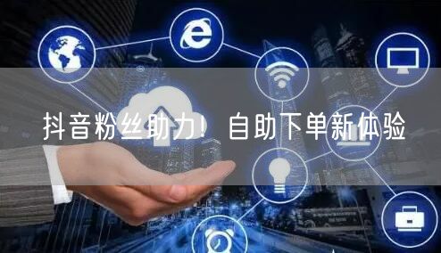 抖音粉丝助力!自助下单新体验