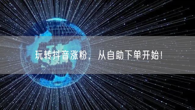 玩转抖音涨粉,从自助下单开始!