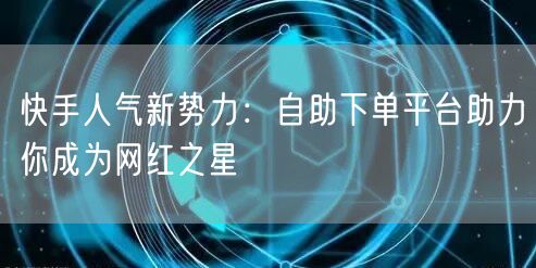 快手人气新势力：自助下单平台助力你成为网红之星