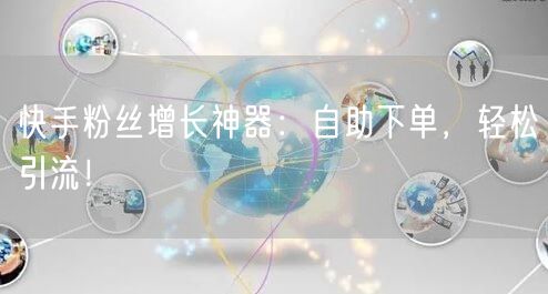 快手粉丝增长神器：自助下单，轻松引流！