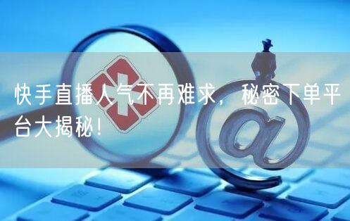 快手直播人气不再难求，秘密下单平台大揭秘！