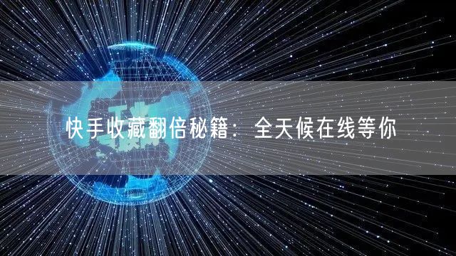 快手收藏翻倍秘籍:全天候在线等你