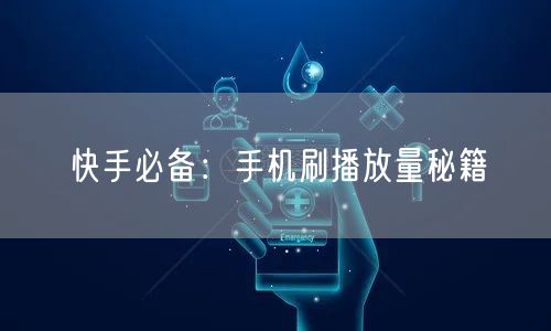 快手必备：手机刷播放量秘籍