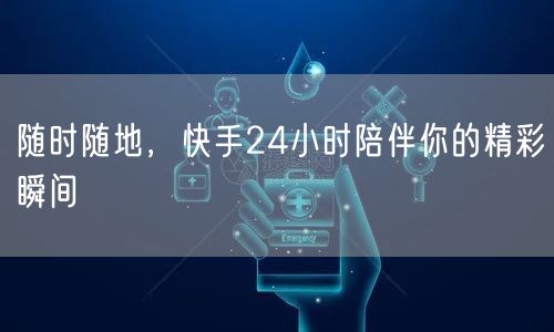 随时随地，快手24小时陪伴你的精彩瞬间