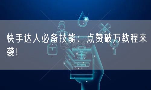 快手达人必备技能：点赞破万教程来袭！