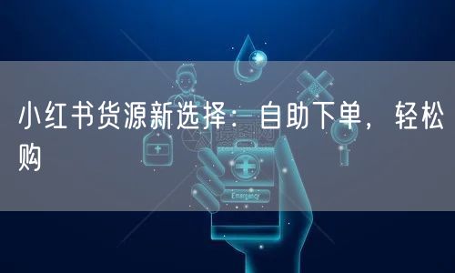 小红书货源新选择:自助下单,轻松购