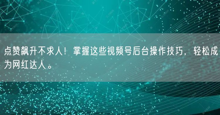 点赞飙升不求人！掌握这些视频号后台操作技巧，轻松成为网红达人。