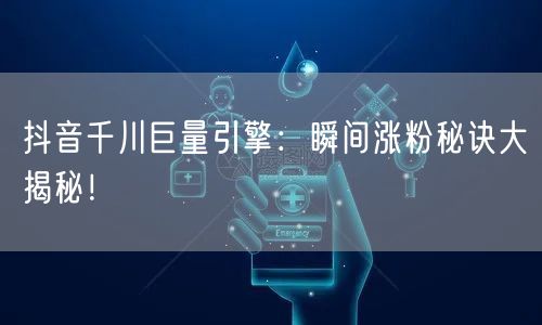 抖音千川巨量引擎:瞬间涨粉秘诀大揭秘!