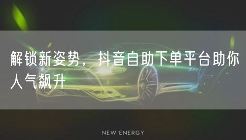 解锁新姿势，抖音自助下单平台助你人气飙升