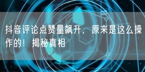 抖音评论点赞量飙升，原来是这么操作的！揭秘真相