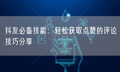 抖友必备技能：轻松获取点赞的评论技巧分享