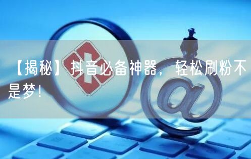 【揭秘】抖音必备神器,轻松刷粉不是梦!