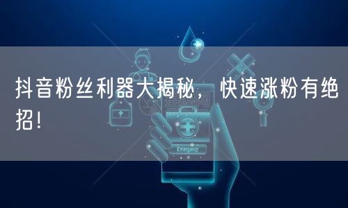 抖音粉丝利器大揭秘,快速涨粉有绝招!