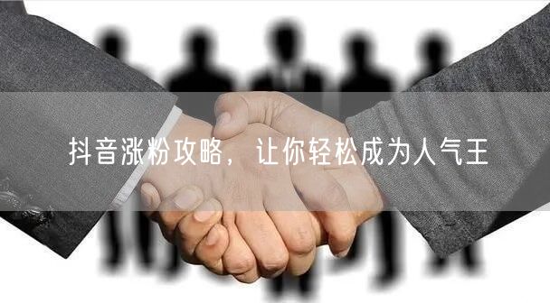 抖音涨粉攻略,让你轻松成为人气王
