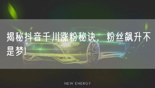 揭秘抖音千川涨粉秘诀，粉丝飙升不是梦!