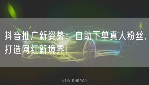 抖音推广新姿势：自助下单真人粉丝，打造网红新境界！