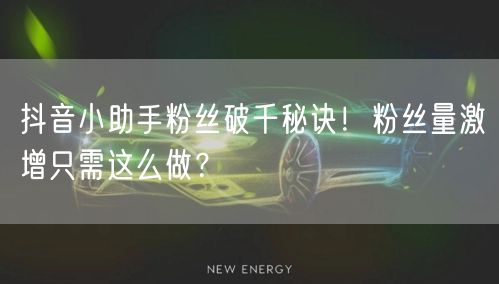 抖音小助手粉丝破千秘诀！粉丝量激增只需这么做？