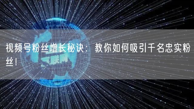 视频号粉丝增长秘诀:教你如何吸引千名忠实粉丝!