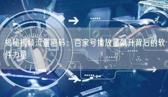 揭秘视频流量密码：百家号播放量飙升背后的软件力量