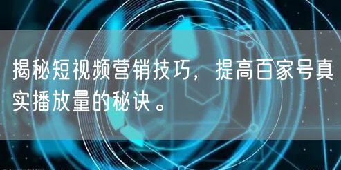 揭秘短视频营销技巧，提高百家号真实播放量的秘诀。