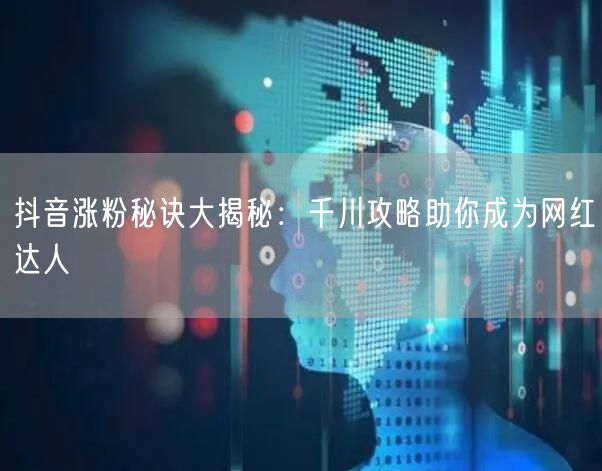 抖音涨粉秘诀大揭秘：千川攻略助你成为网红达人