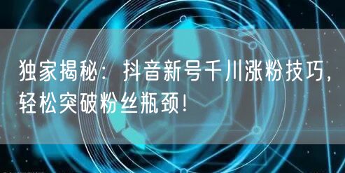 独家揭秘:抖音新号千川涨粉技巧,轻松突破粉丝瓶颈!
