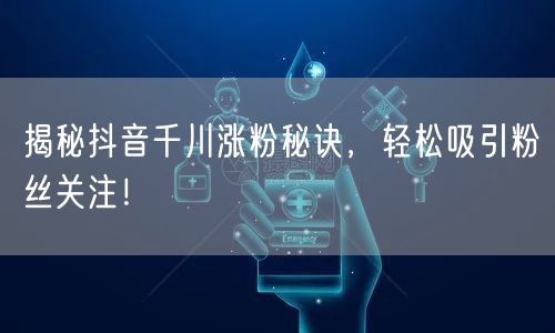 揭秘抖音千川涨粉秘诀，轻松吸引粉丝关注！