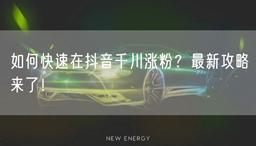 如何快速在抖音千川涨粉?最新攻略来了!